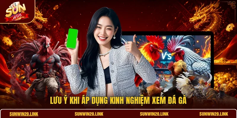 Lưu ý khi áp dụng kinh nghiệm xem đá gà